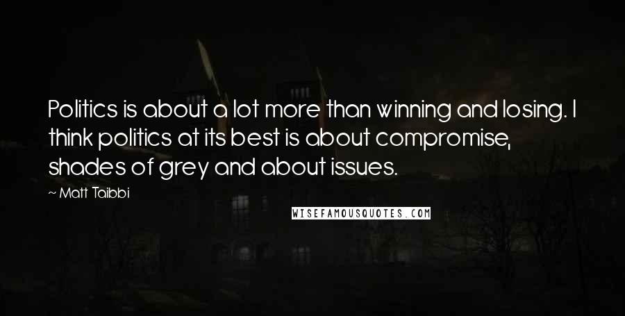 Matt Taibbi Quotes: Politics is about a lot more than winning and losing. I think politics at its best is about compromise, shades of grey and about issues.