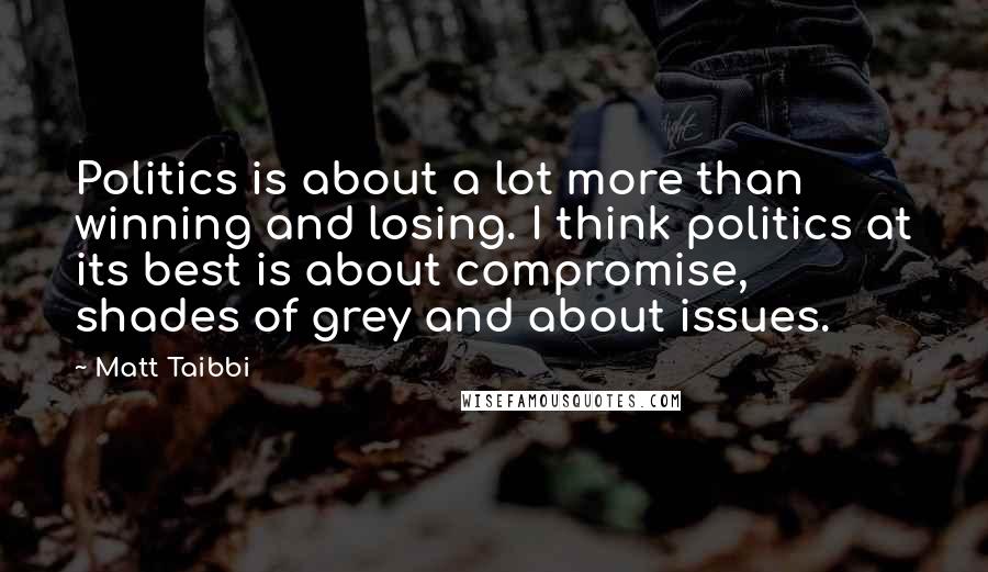 Matt Taibbi Quotes: Politics is about a lot more than winning and losing. I think politics at its best is about compromise, shades of grey and about issues.