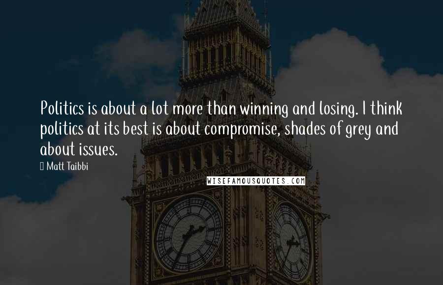 Matt Taibbi Quotes: Politics is about a lot more than winning and losing. I think politics at its best is about compromise, shades of grey and about issues.