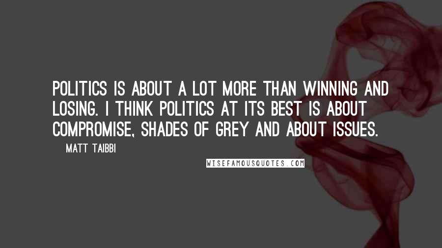 Matt Taibbi Quotes: Politics is about a lot more than winning and losing. I think politics at its best is about compromise, shades of grey and about issues.