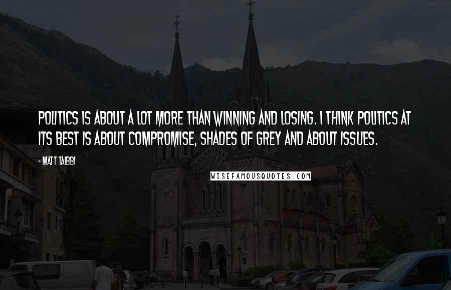 Matt Taibbi Quotes: Politics is about a lot more than winning and losing. I think politics at its best is about compromise, shades of grey and about issues.