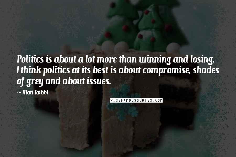 Matt Taibbi Quotes: Politics is about a lot more than winning and losing. I think politics at its best is about compromise, shades of grey and about issues.