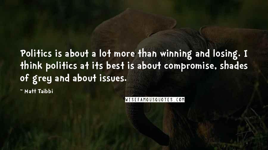 Matt Taibbi Quotes: Politics is about a lot more than winning and losing. I think politics at its best is about compromise, shades of grey and about issues.