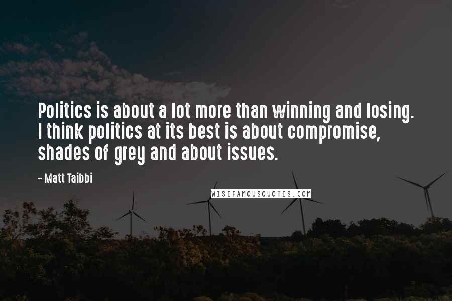 Matt Taibbi Quotes: Politics is about a lot more than winning and losing. I think politics at its best is about compromise, shades of grey and about issues.