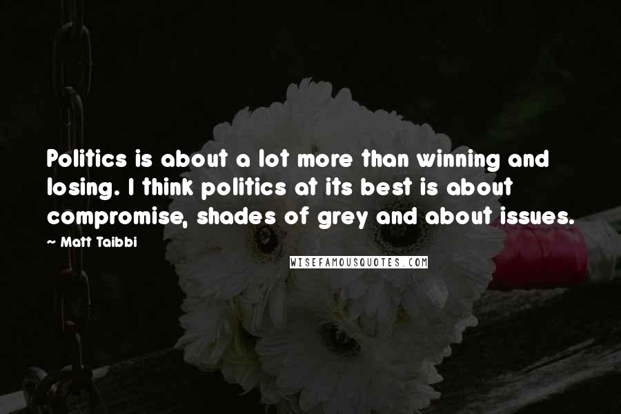 Matt Taibbi Quotes: Politics is about a lot more than winning and losing. I think politics at its best is about compromise, shades of grey and about issues.