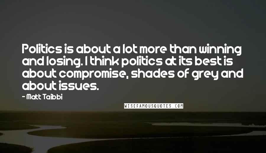 Matt Taibbi Quotes: Politics is about a lot more than winning and losing. I think politics at its best is about compromise, shades of grey and about issues.