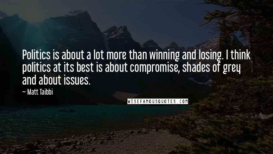 Matt Taibbi Quotes: Politics is about a lot more than winning and losing. I think politics at its best is about compromise, shades of grey and about issues.