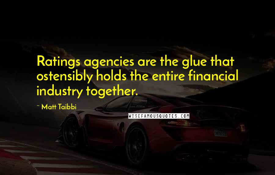 Matt Taibbi Quotes: Ratings agencies are the glue that ostensibly holds the entire financial industry together.