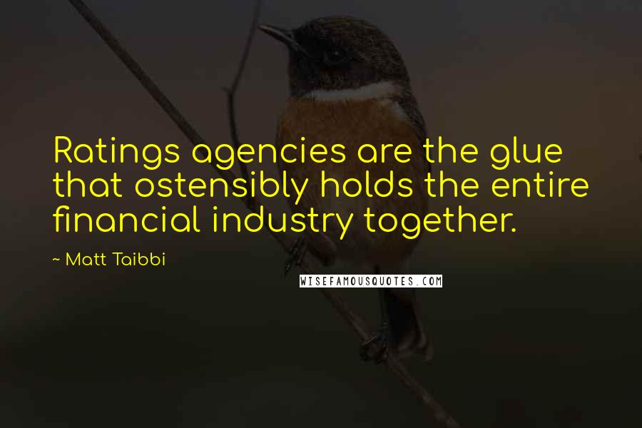 Matt Taibbi Quotes: Ratings agencies are the glue that ostensibly holds the entire financial industry together.