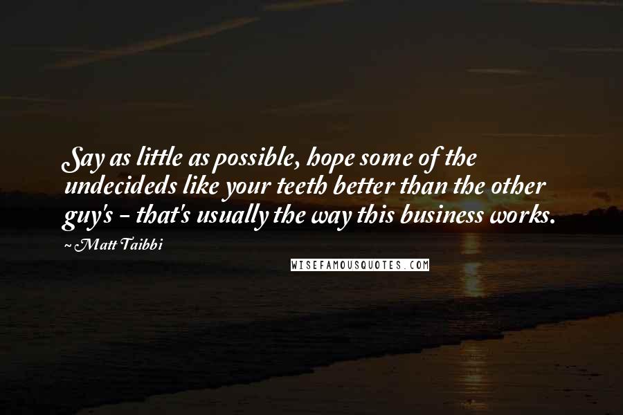 Matt Taibbi Quotes: Say as little as possible, hope some of the undecideds like your teeth better than the other guy's - that's usually the way this business works.