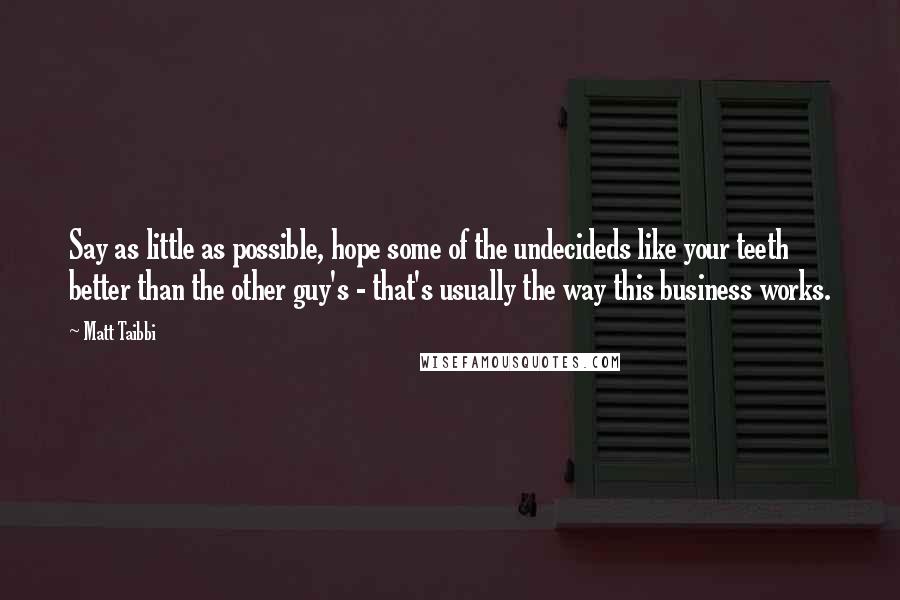 Matt Taibbi Quotes: Say as little as possible, hope some of the undecideds like your teeth better than the other guy's - that's usually the way this business works.