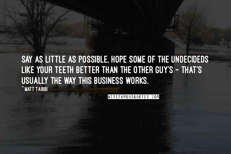 Matt Taibbi Quotes: Say as little as possible, hope some of the undecideds like your teeth better than the other guy's - that's usually the way this business works.