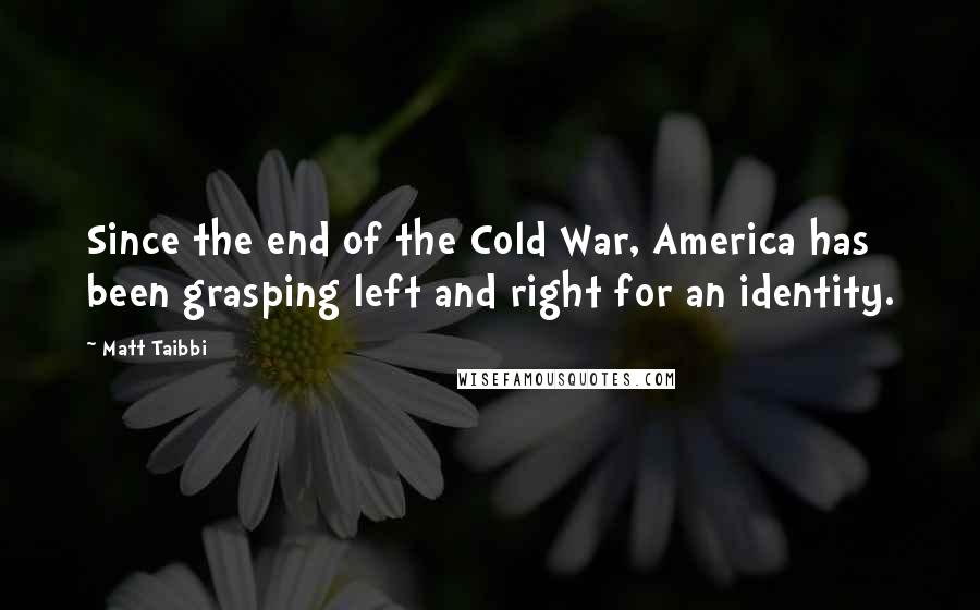 Matt Taibbi Quotes: Since the end of the Cold War, America has been grasping left and right for an identity.