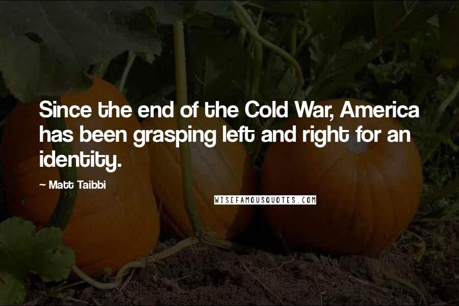 Matt Taibbi Quotes: Since the end of the Cold War, America has been grasping left and right for an identity.