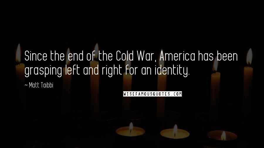 Matt Taibbi Quotes: Since the end of the Cold War, America has been grasping left and right for an identity.