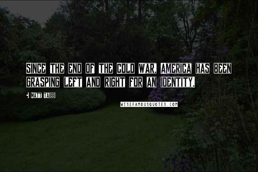 Matt Taibbi Quotes: Since the end of the Cold War, America has been grasping left and right for an identity.