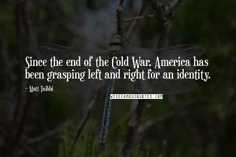 Matt Taibbi Quotes: Since the end of the Cold War, America has been grasping left and right for an identity.