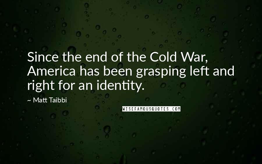 Matt Taibbi Quotes: Since the end of the Cold War, America has been grasping left and right for an identity.