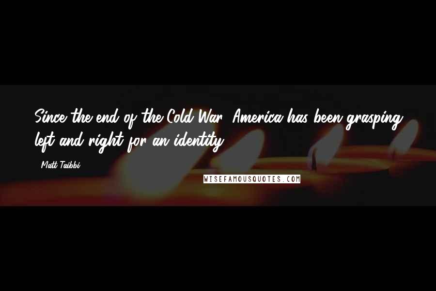 Matt Taibbi Quotes: Since the end of the Cold War, America has been grasping left and right for an identity.