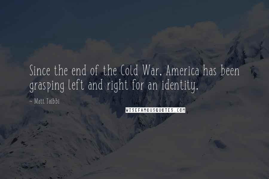 Matt Taibbi Quotes: Since the end of the Cold War, America has been grasping left and right for an identity.