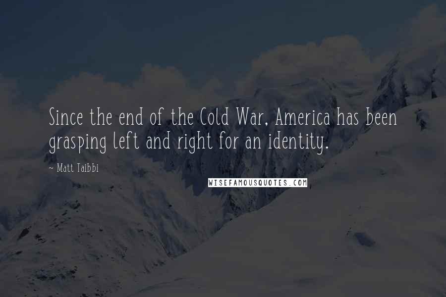 Matt Taibbi Quotes: Since the end of the Cold War, America has been grasping left and right for an identity.