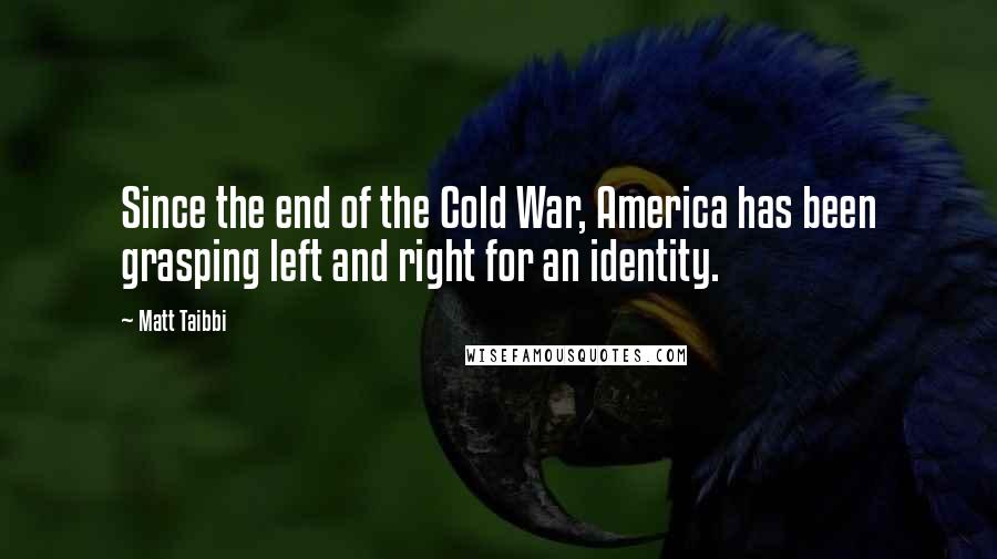 Matt Taibbi Quotes: Since the end of the Cold War, America has been grasping left and right for an identity.