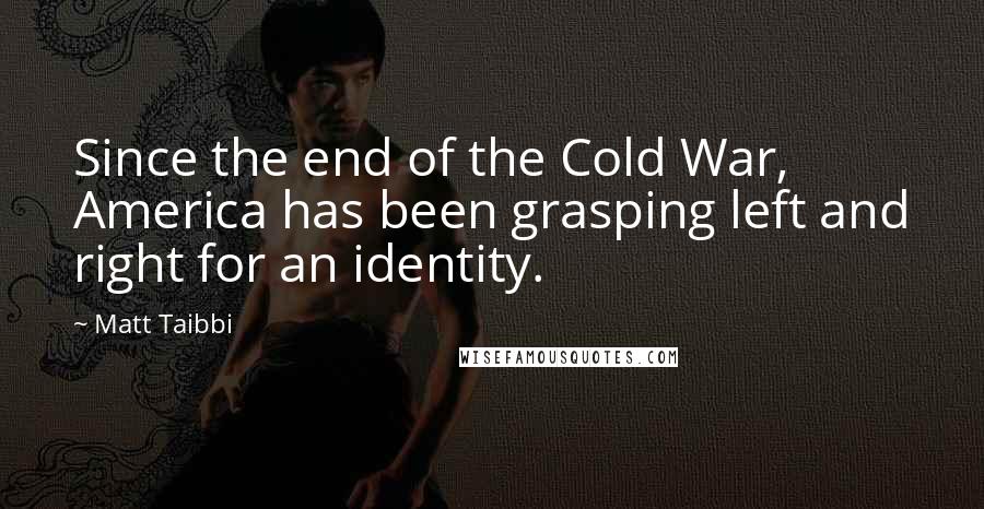 Matt Taibbi Quotes: Since the end of the Cold War, America has been grasping left and right for an identity.