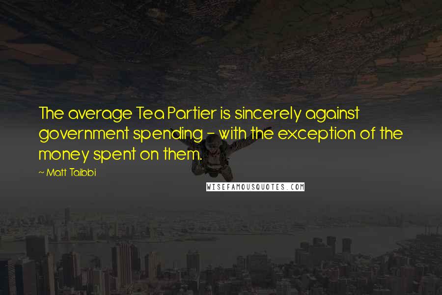 Matt Taibbi Quotes: The average Tea Partier is sincerely against government spending - with the exception of the money spent on them.