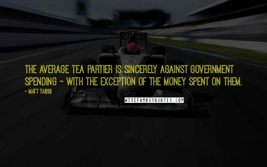 Matt Taibbi Quotes: The average Tea Partier is sincerely against government spending - with the exception of the money spent on them.