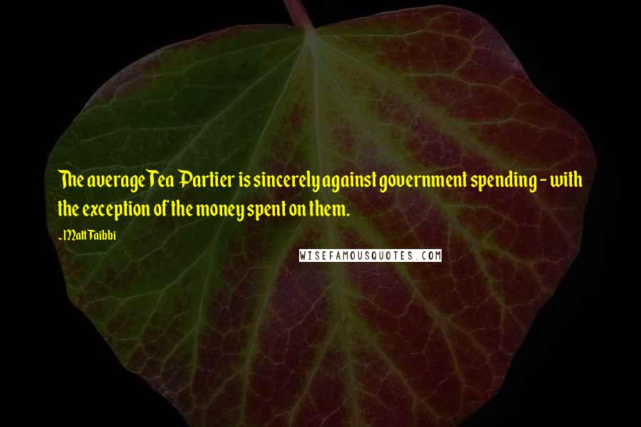 Matt Taibbi Quotes: The average Tea Partier is sincerely against government spending - with the exception of the money spent on them.