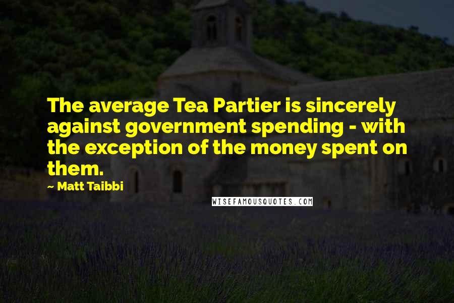 Matt Taibbi Quotes: The average Tea Partier is sincerely against government spending - with the exception of the money spent on them.