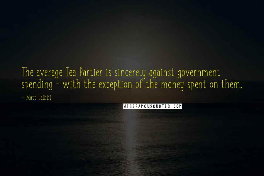 Matt Taibbi Quotes: The average Tea Partier is sincerely against government spending - with the exception of the money spent on them.