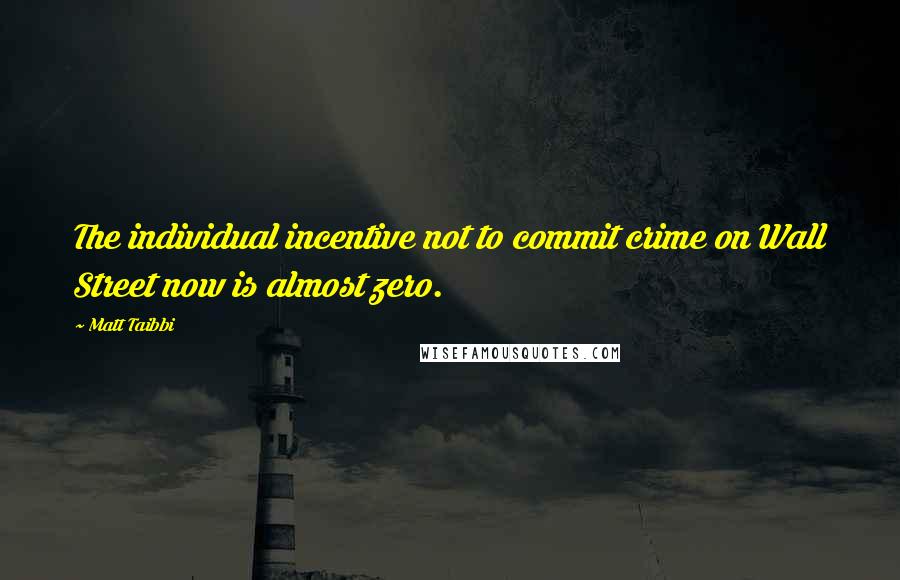 Matt Taibbi Quotes: The individual incentive not to commit crime on Wall Street now is almost zero.