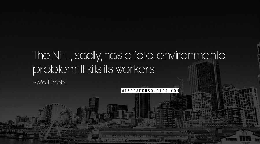 Matt Taibbi Quotes: The NFL, sadly, has a fatal environmental problem: It kills its workers.