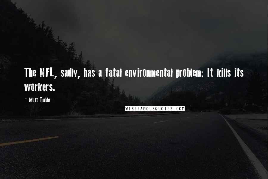 Matt Taibbi Quotes: The NFL, sadly, has a fatal environmental problem: It kills its workers.