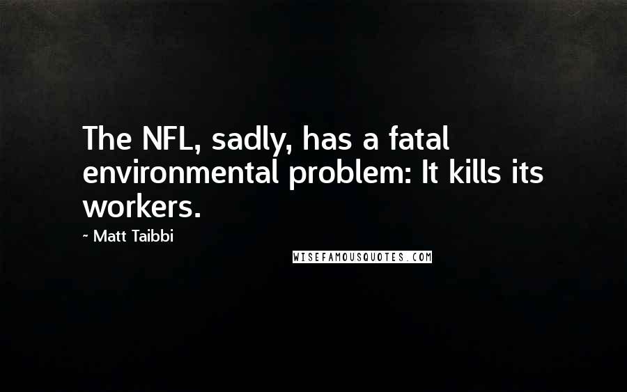 Matt Taibbi Quotes: The NFL, sadly, has a fatal environmental problem: It kills its workers.