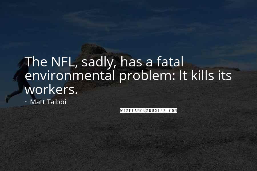 Matt Taibbi Quotes: The NFL, sadly, has a fatal environmental problem: It kills its workers.