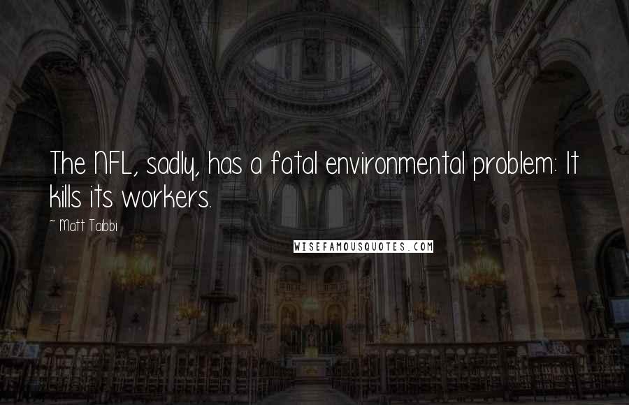 Matt Taibbi Quotes: The NFL, sadly, has a fatal environmental problem: It kills its workers.