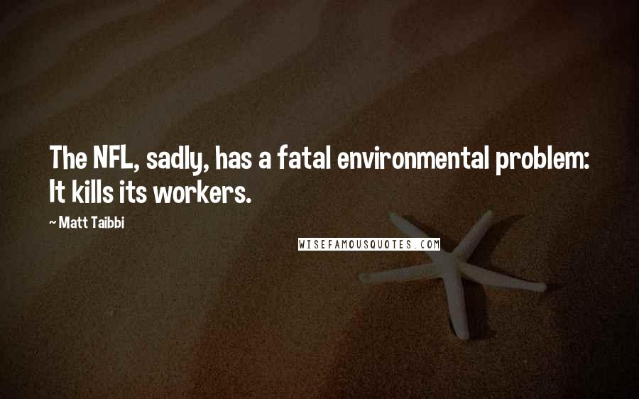 Matt Taibbi Quotes: The NFL, sadly, has a fatal environmental problem: It kills its workers.