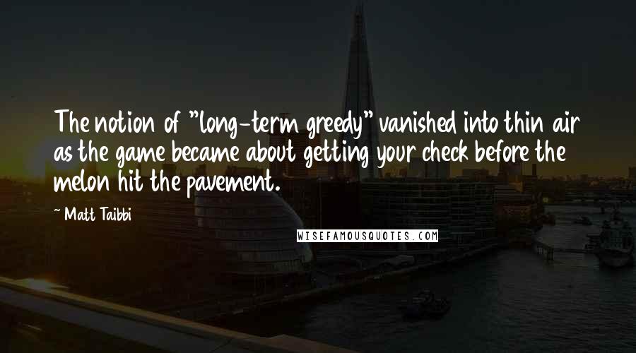 Matt Taibbi Quotes: The notion of "long-term greedy" vanished into thin air as the game became about getting your check before the melon hit the pavement.