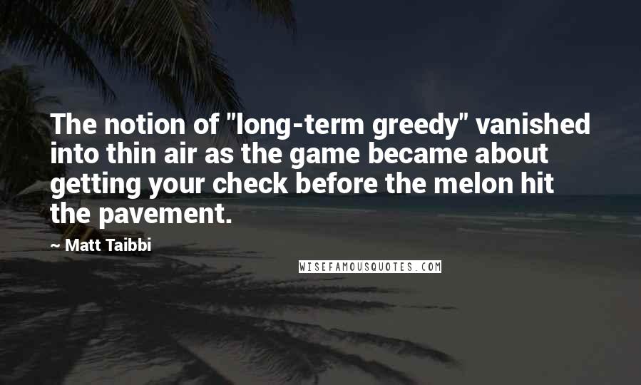 Matt Taibbi Quotes: The notion of "long-term greedy" vanished into thin air as the game became about getting your check before the melon hit the pavement.