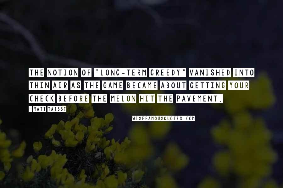 Matt Taibbi Quotes: The notion of "long-term greedy" vanished into thin air as the game became about getting your check before the melon hit the pavement.