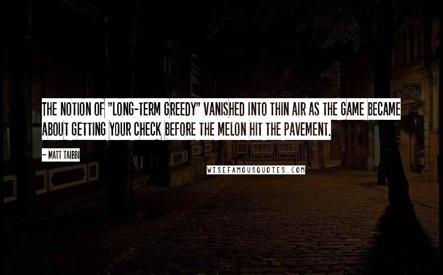 Matt Taibbi Quotes: The notion of "long-term greedy" vanished into thin air as the game became about getting your check before the melon hit the pavement.