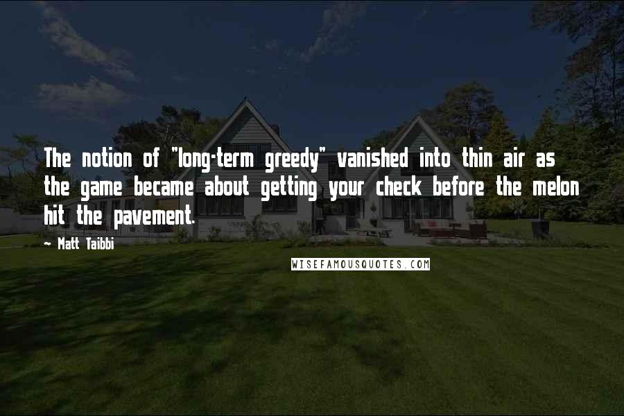 Matt Taibbi Quotes: The notion of "long-term greedy" vanished into thin air as the game became about getting your check before the melon hit the pavement.