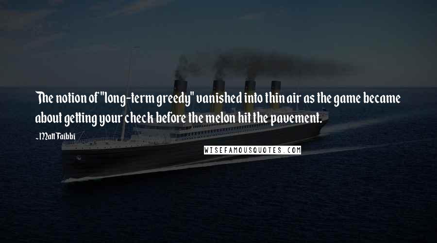 Matt Taibbi Quotes: The notion of "long-term greedy" vanished into thin air as the game became about getting your check before the melon hit the pavement.