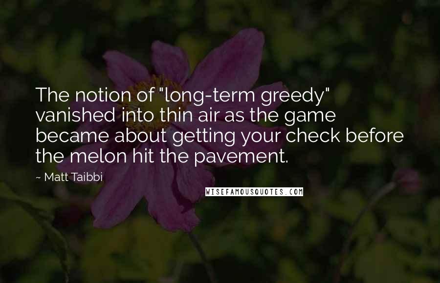 Matt Taibbi Quotes: The notion of "long-term greedy" vanished into thin air as the game became about getting your check before the melon hit the pavement.