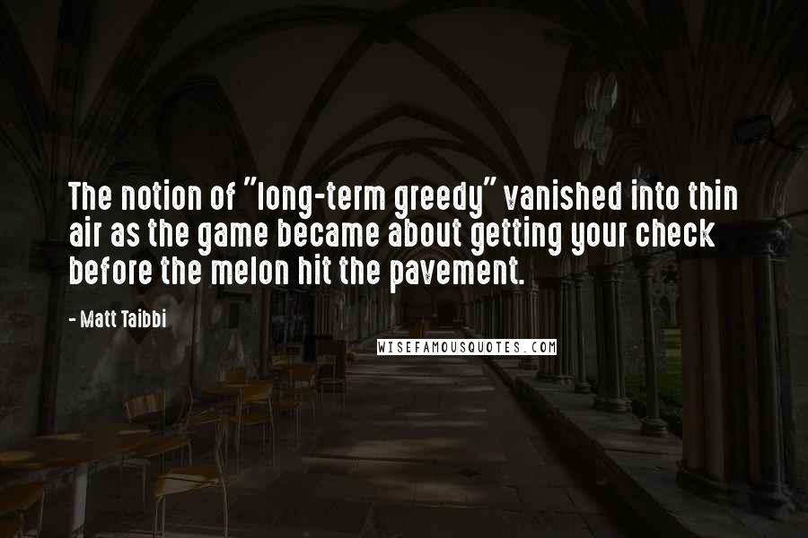 Matt Taibbi Quotes: The notion of "long-term greedy" vanished into thin air as the game became about getting your check before the melon hit the pavement.