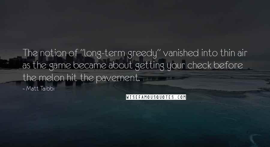 Matt Taibbi Quotes: The notion of "long-term greedy" vanished into thin air as the game became about getting your check before the melon hit the pavement.