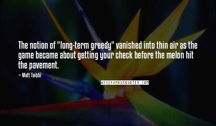 Matt Taibbi Quotes: The notion of "long-term greedy" vanished into thin air as the game became about getting your check before the melon hit the pavement.