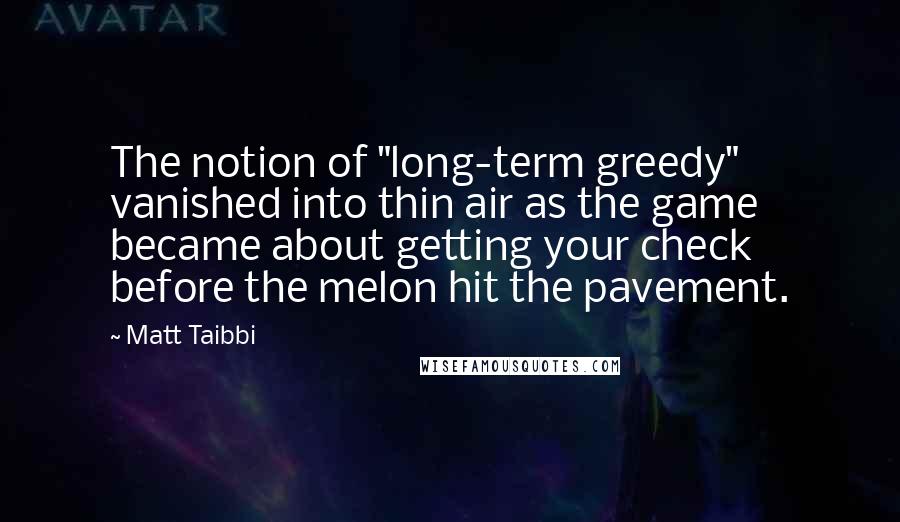 Matt Taibbi Quotes: The notion of "long-term greedy" vanished into thin air as the game became about getting your check before the melon hit the pavement.